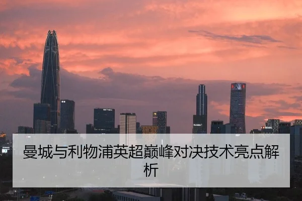 曼城与利物浦英超巅峰对决技术亮点解析
